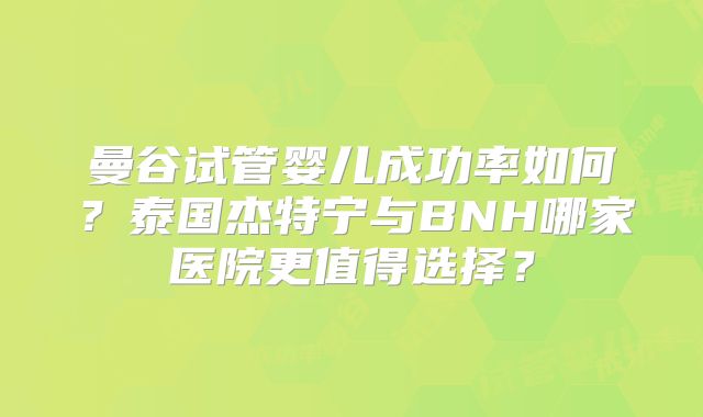 曼谷试管婴儿成功率如何?泰国杰特宁与BNH哪家医院更值得选择?