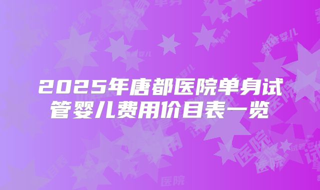 2025年唐都医院单身试管婴儿费用价目表一览