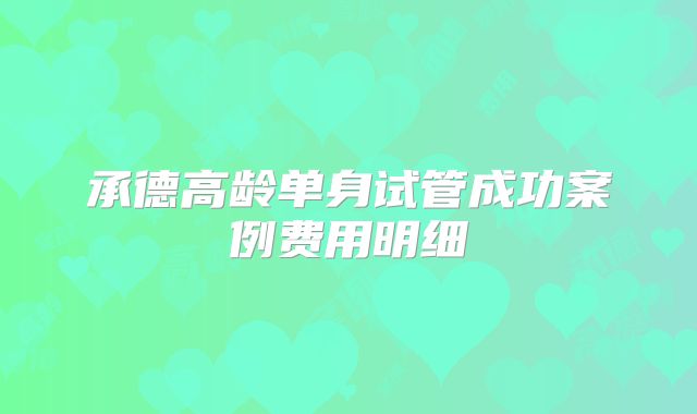 承德高龄单身试管成功案例费用明细