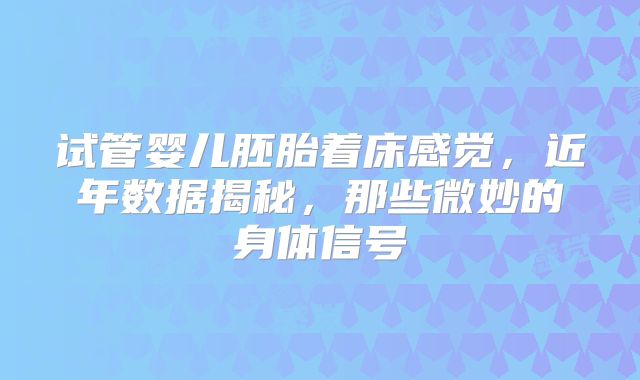 试管婴儿胚胎着床感觉,近年数据揭秘,那些微妙的身体信号