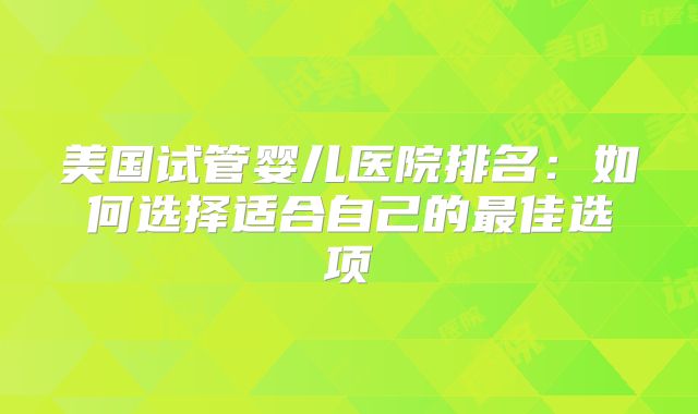 美国试管婴儿医院排名:如何选择适合自己的最佳选项
