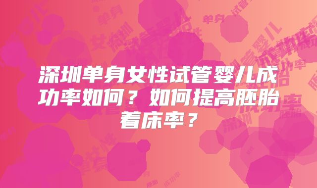 深圳单身女性试管婴儿成功率如何?如何提高胚胎着床率?