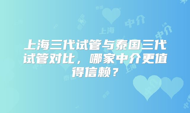 上海三代试管与泰国三代试管对比，哪家中介更值得信赖？