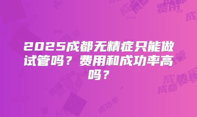 2025成都无精症只能做试管吗？费用和成功率高吗？
