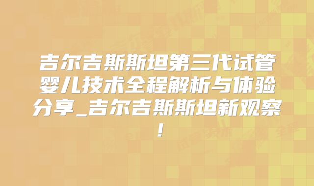 吉尔吉斯斯坦第三代试管婴儿技术全程解析与体验分享_吉尔吉斯斯坦新观察！
