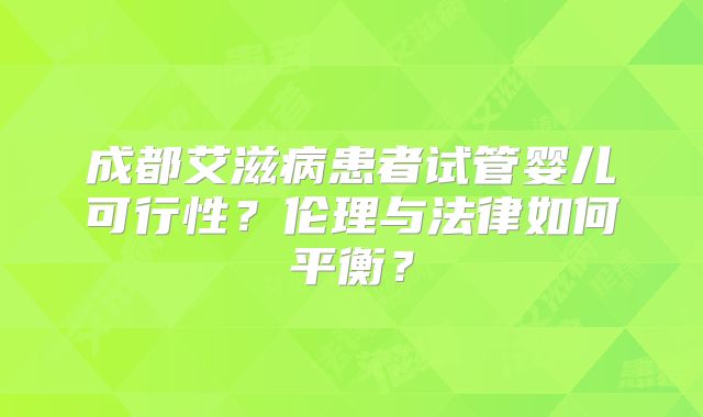 成都艾滋病患者试管婴儿可行性?伦理与法律如何平衡?