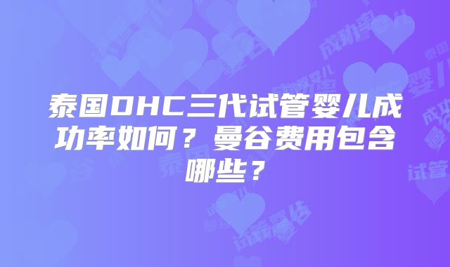 泰国DHC三代试管婴儿成功率如何?曼谷费用包含哪些?