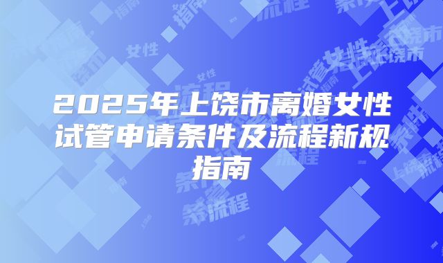 2025年上饶市离婚女性试管申请条件及流程新规指南