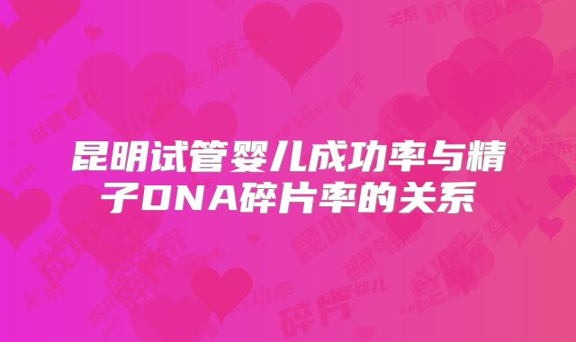 昆明试管婴儿成功率与精子DNA碎片率的关系