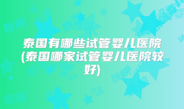 泰国有哪些试管婴儿医院(泰国哪家试管婴儿医院较好)