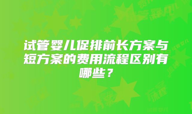 试管婴儿促排前长方案与短方案的费用流程区别有哪些?
