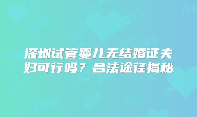 深圳试管婴儿无结婚证夫妇可行吗?合法途径揭秘