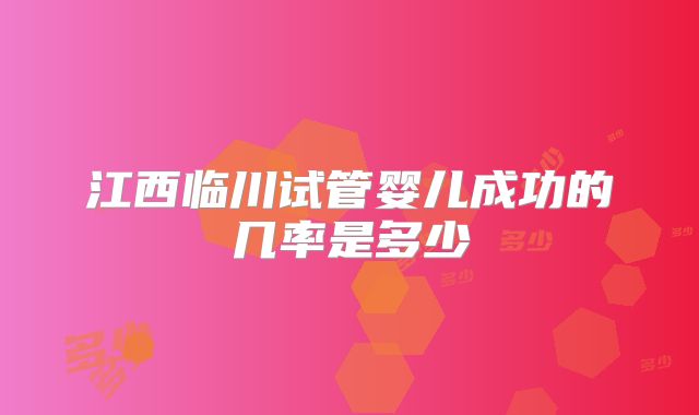 江西临川试管婴儿成功的几率是多少