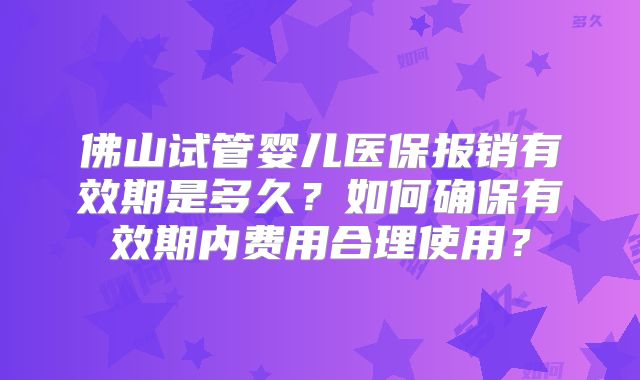 佛山试管婴儿医保报销有效期是多久?如何确保有效期内费用合理使用?