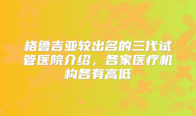 格鲁吉亚较出名的三代试管医院介绍,各家医疗机构各有高低