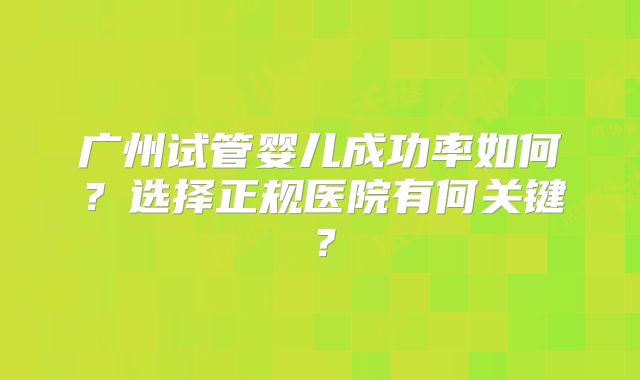 广州试管婴儿成功率如何?选择正规医院有何关键?
