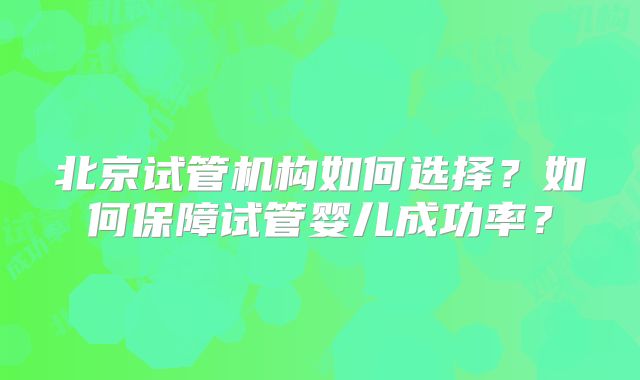 北京试管机构如何选择?如何保障试管婴儿成功率?