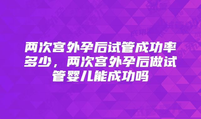 两次宫外孕后试管成功率多少,两次宫外孕后做试管婴儿能成功吗