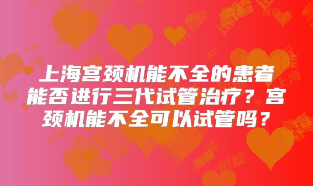 上海宫颈机能不全的患者能否进行三代试管治疗？宫颈机能不全可以试管吗？
