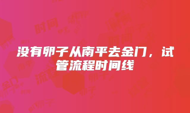 没有卵子从南平去金门,试管流程时间线