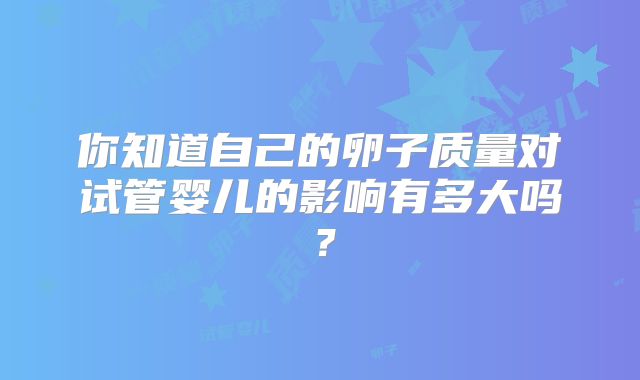 你知道自己的卵子质量对试管婴儿的影响有多大吗?