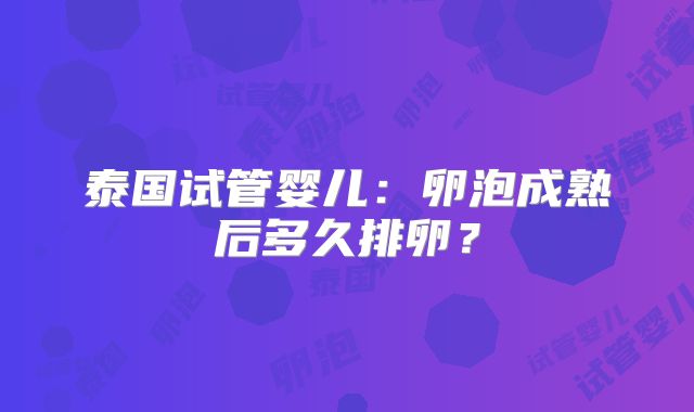 泰国试管婴儿:卵泡成熟后多久排卵?