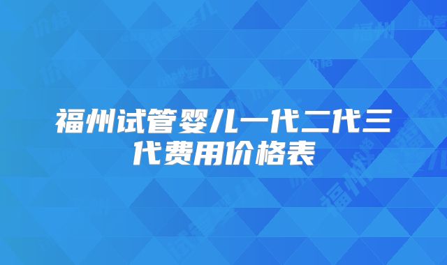 福州试管婴儿一代二代三代费用价格表