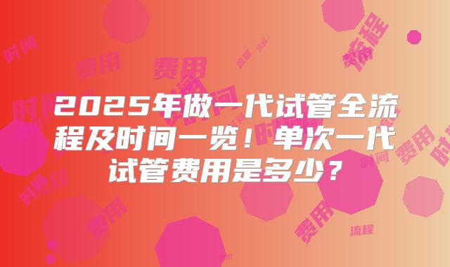 2025年做一代试管全流程及时间一览!单次一代试管费用是多少?