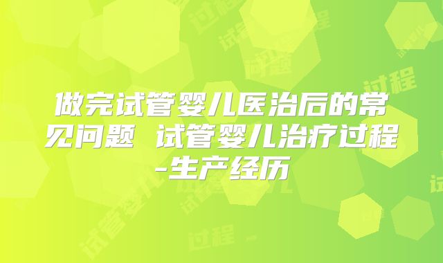 做完试管婴儿医治后的常见问题 试管婴儿治疗过程-生产经历