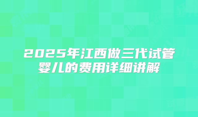 2025年江西做三代试管婴儿的费用详细讲解