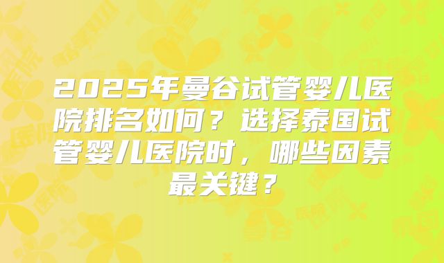2025年曼谷试管婴儿医院排名如何？选择泰国试管婴儿医院时，哪些因素最关键？