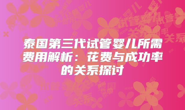 泰国第三代试管婴儿所需费用解析:花费与成功率的关系探讨