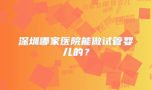 深圳哪家医院能做试管婴儿的?