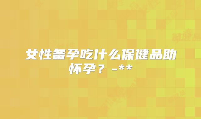 女性备孕吃什么保健品助怀孕?-**