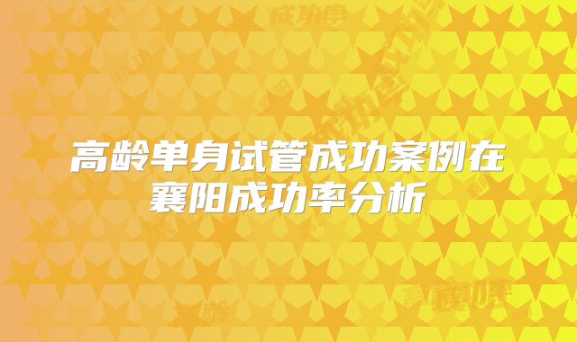 高龄单身试管成功案例在襄阳成功率分析
