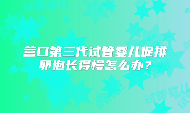 营口第三代试管婴儿促排卵泡长得慢怎么办？