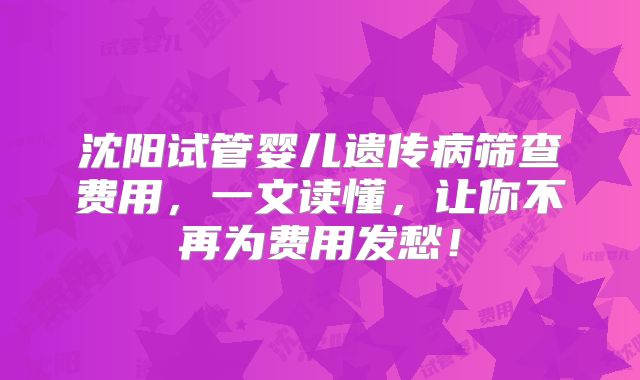 沈阳试管婴儿遗传病筛查费用，一文读懂，让你不再为费用发愁！