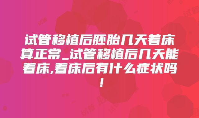 试管移植后胚胎几天着床算正常_试管移植后几天能着床,着床后有什么症状吗!
