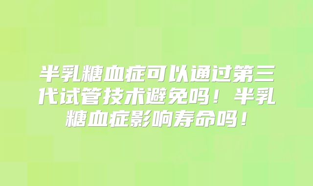 半乳糖血症可以通过第三代试管技术避免吗！半乳糖血症影响寿命吗！