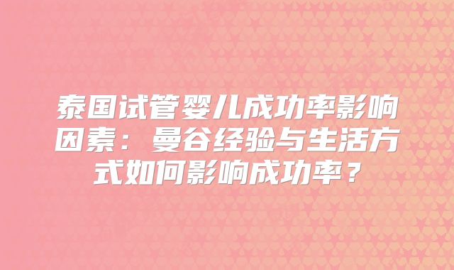 泰国试管婴儿成功率影响因素:曼谷经验与生活方式如何影响成功率?