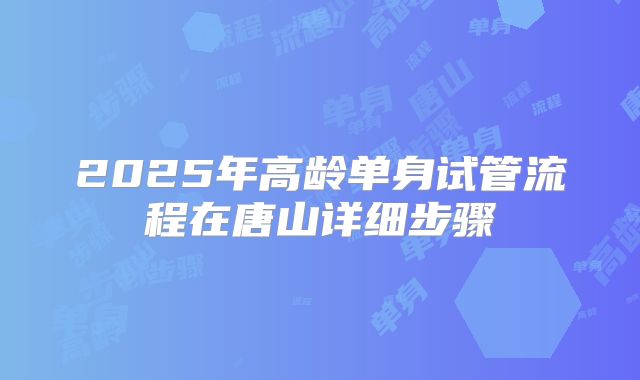2025年高龄单身试管流程在唐山详细步骤