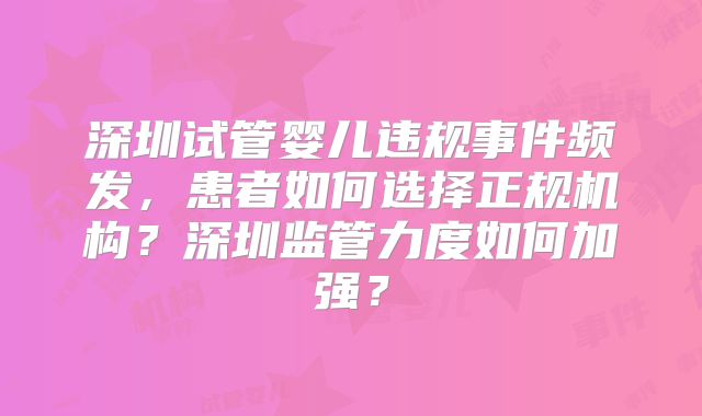 深圳试管婴儿违规事件频发，患者如何选择正规机构？深圳监管力度如何加强？