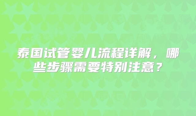 泰国试管婴儿流程详解，哪些步骤需要特别注意？