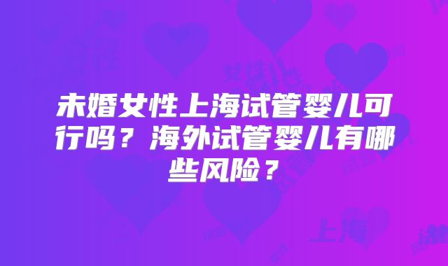 未婚女性上海试管婴儿可行吗？海外试管婴儿有哪些风险？