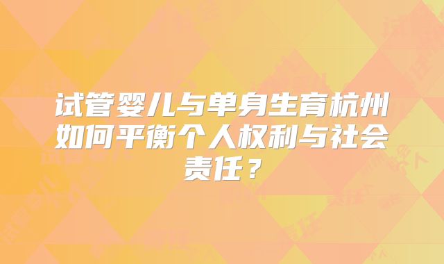 试管婴儿与单身生育杭州如何平衡个人权利与社会责任?
