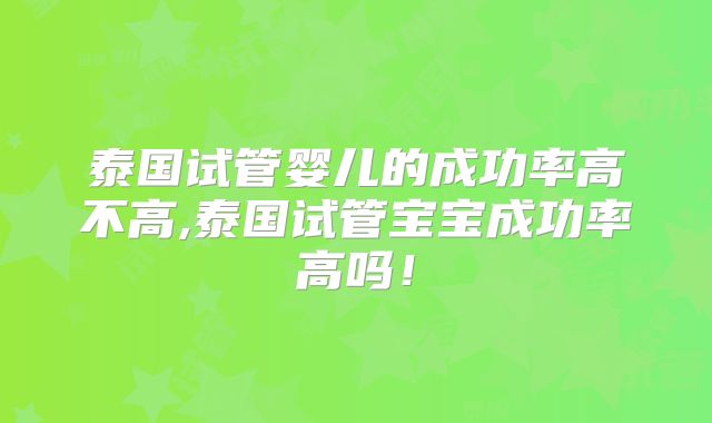 泰国试管婴儿的成功率高不高,泰国试管宝宝成功率高吗！
