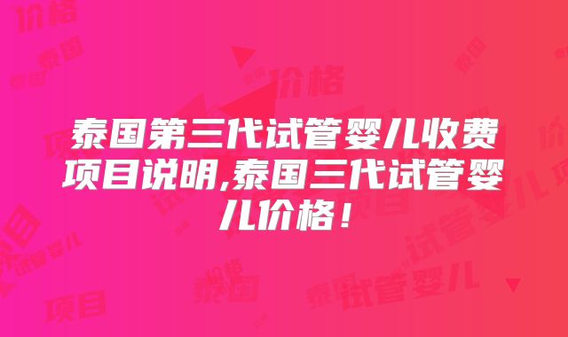 泰国第三代试管婴儿收费项目说明,泰国三代试管婴儿价格！