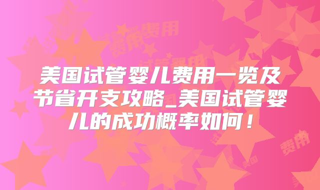 美国试管婴儿费用一览及节省开支攻略_美国试管婴儿的成功概率如何!