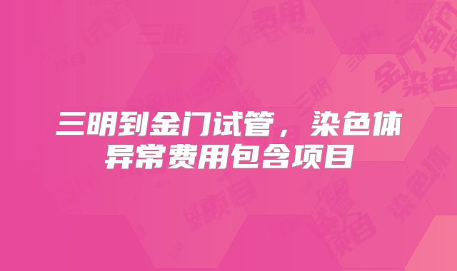 三明到金门试管，染色体异常费用包含项目