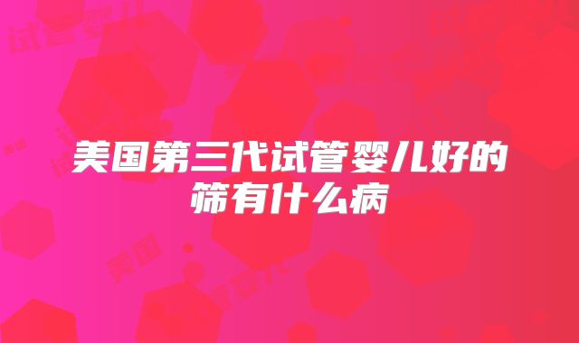 美国第三代试管婴儿好的筛有什么病